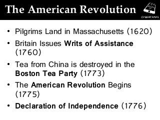 The American Revolution
• Pilgrims Land in Massachusetts (1620)
• Britain Issues Writs of Assistance
(1760)
• Tea from China is destroyed in the
Boston Tea Party (1773)
• The American Revolution Begins
(1775)
• Declaration of Independence (1776)
 