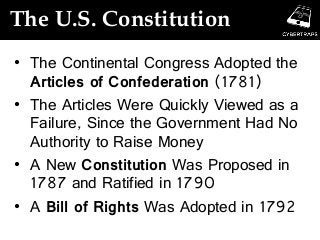 The U.S. Constitution
• The Continental Congress Adopted the
Articles of Confederation (1781)
• The Articles Were Quickly Viewed as a
Failure, Since the Government Had No
Authority to Raise Money
• A New Constitution Was Proposed in
1787 and Ratified in 1790
• A Bill of Rights Was Adopted in 1792
 