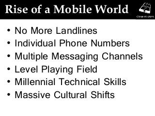 Rise of a Mobile World
• No More Landlines
• Individual Phone Numbers
• Multiple Messaging Channels
• Level Playing Field
• Millennial Technical Skills
• Massive Cultural Shifts
 