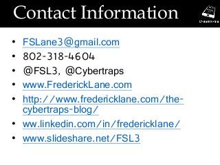 Contact Information
• FSLane3@gmail.com
• 802-318-4604
• @FSL3, @Cybertraps
• www.FrederickLane.com
• http://www.fredericklane.com/the-
cybertraps-blog/
• ww.linkedin.com/in/fredericklane/
• www.slideshare.net/FSL3
 