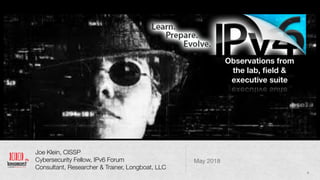 Joe Klein, CISSP
Cybersecurity Fellow, IPv6 Forum
Consultant, Researcher & Trainer, Longboat, LLC
May 2018
Observations from
the lab, ﬁeld &
executive suite
1
 