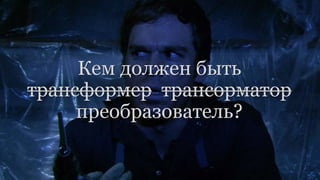 Кем должен быть
трансформер трансорматор
преобразователь?
 