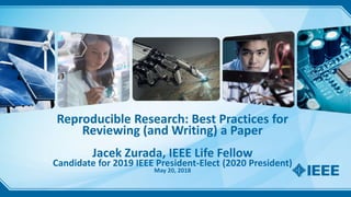 Reproducible Research: Best Practices for
Reviewing (and Writing) a Paper
Jacek Zurada, IEEE Life Fellow
Candidate for 2019 IEEE President-Elect (2020 President)
May 20, 2018
 
