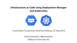 Infrastructure as Code using Deployment Manager
and Kubernetes
Cloud Native Computing Switzerland Meetup, 22 May 2018
David Schweikert @dschweikert
AdNovum Informatik AG
 