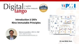 1
Introduction à SAFe
Nine Immutable Principles
22 mai 2018, Paris
PROVIDED BY
Etienne Laverdière, SPCT-C, PMP
CEO, Digital Tango
elaverdiere@digitaltango.ca
 