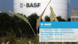 2018-05-22 SmartCHEM summit 2018, Turku
Renewable-based products in the chemical
industry - BASF perspective
Lars Gustafsson
Senior Sustainability Manager Business Development
Nordic/Baltic
 
