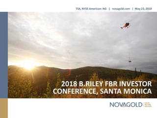 2018 B.RILEY FBR INVESTOR
CONFERENCE, SANTA MONICA
TSX, NYSE American: NG | novagold.com | May 23, 2018
 