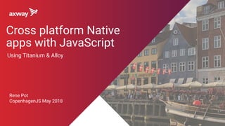 Using Titanium & Alloy
Rene Pot
CopenhagenJS May 2018
Cross platform Native
apps with JavaScript
 
