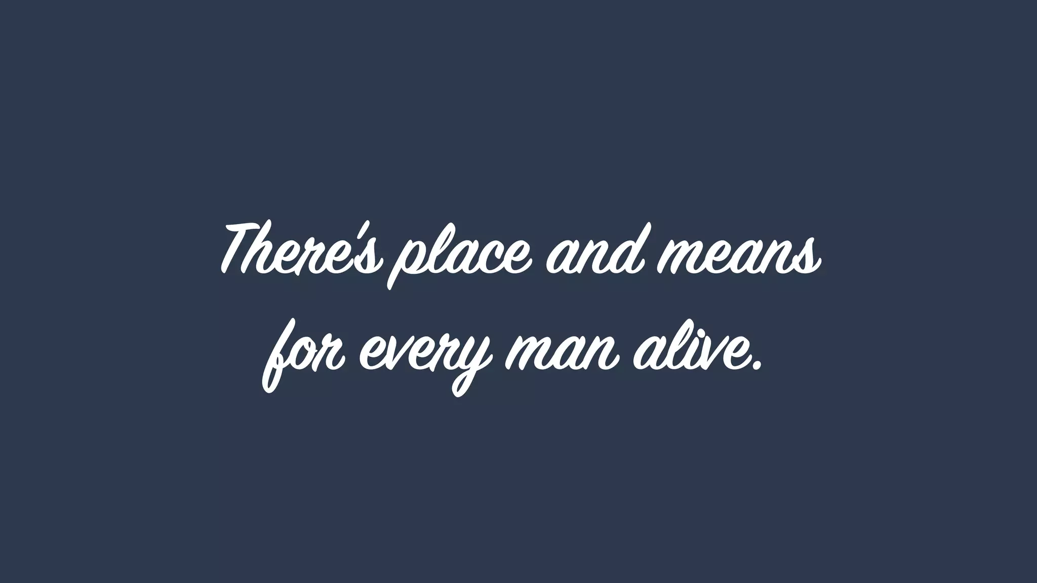 There's place and means
for every man alive.
 