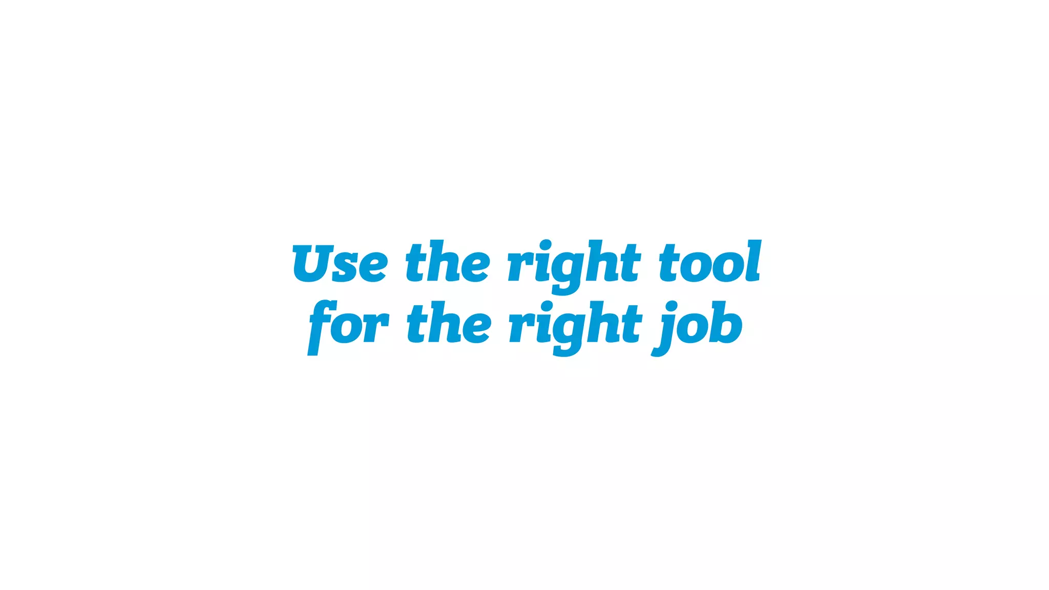 Use the right tool  
for the right job
 