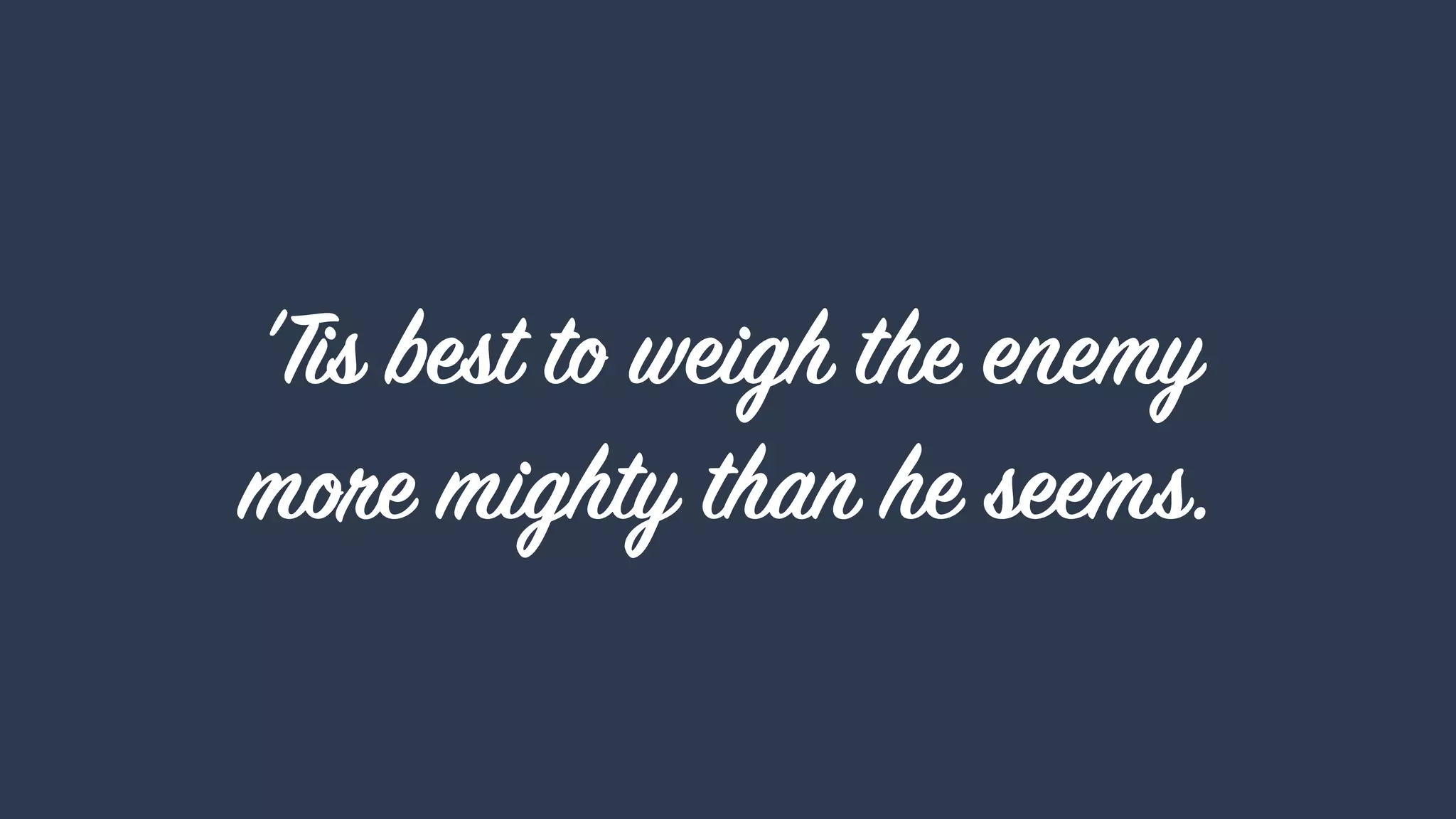 'Tis best to weigh the enemy  
more mighty than he seems.
 