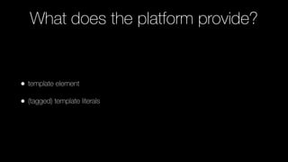 What does the platform provide?
• template element
• (tagged) template literals
 
