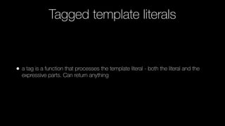 Tagged template literals
• a tag is a function that processes the template literal - both the literal and the
expressive parts. Can return anything
 