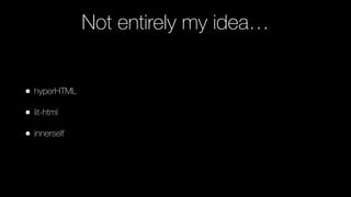 Not entirely my idea…
• hyperHTML
• lit-html
• innerself
 