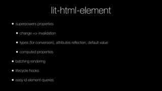 • superpowers properties
• change => invalidation
• types (for conversion), attributes reﬂection, default value
• computed properties
• batching rendering
• lifecycle hooks
• easy id element-queries
lit-html-element
https://github.com/kenchris/lit-element
 