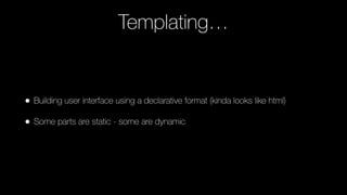 Templating…
• Building user interface using a declarative format (kinda looks like html)
• Some parts are static - some are dynamic
 