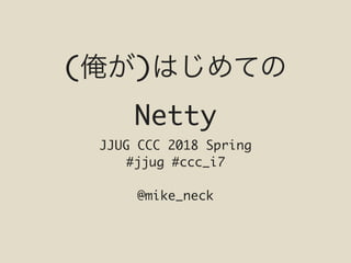 ( )
Netty
JJUG CCC 2018 Spring
#jjug #ccc_i7
@mike_neck
 