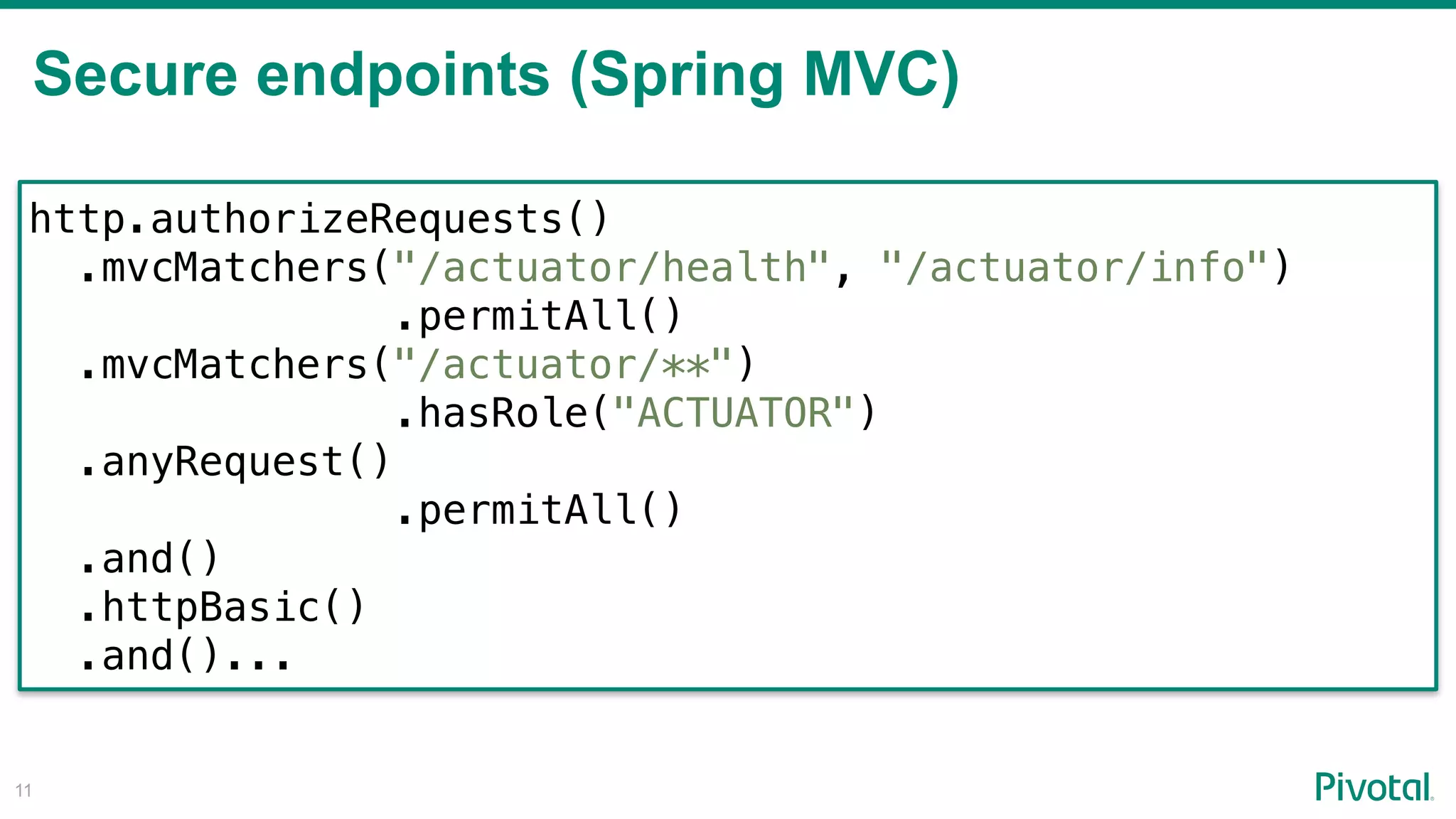 Secure endpoints (Spring MVC)
!11
http.authorizeRequests()
.mvcMatchers("/actuator/health", "/actuator/info")
.permitAll()
.mvcMatchers("/actuator/**") 
.hasRole("ACTUATOR")
.anyRequest()
.permitAll()
.and()
.httpBasic()
.and()...
 