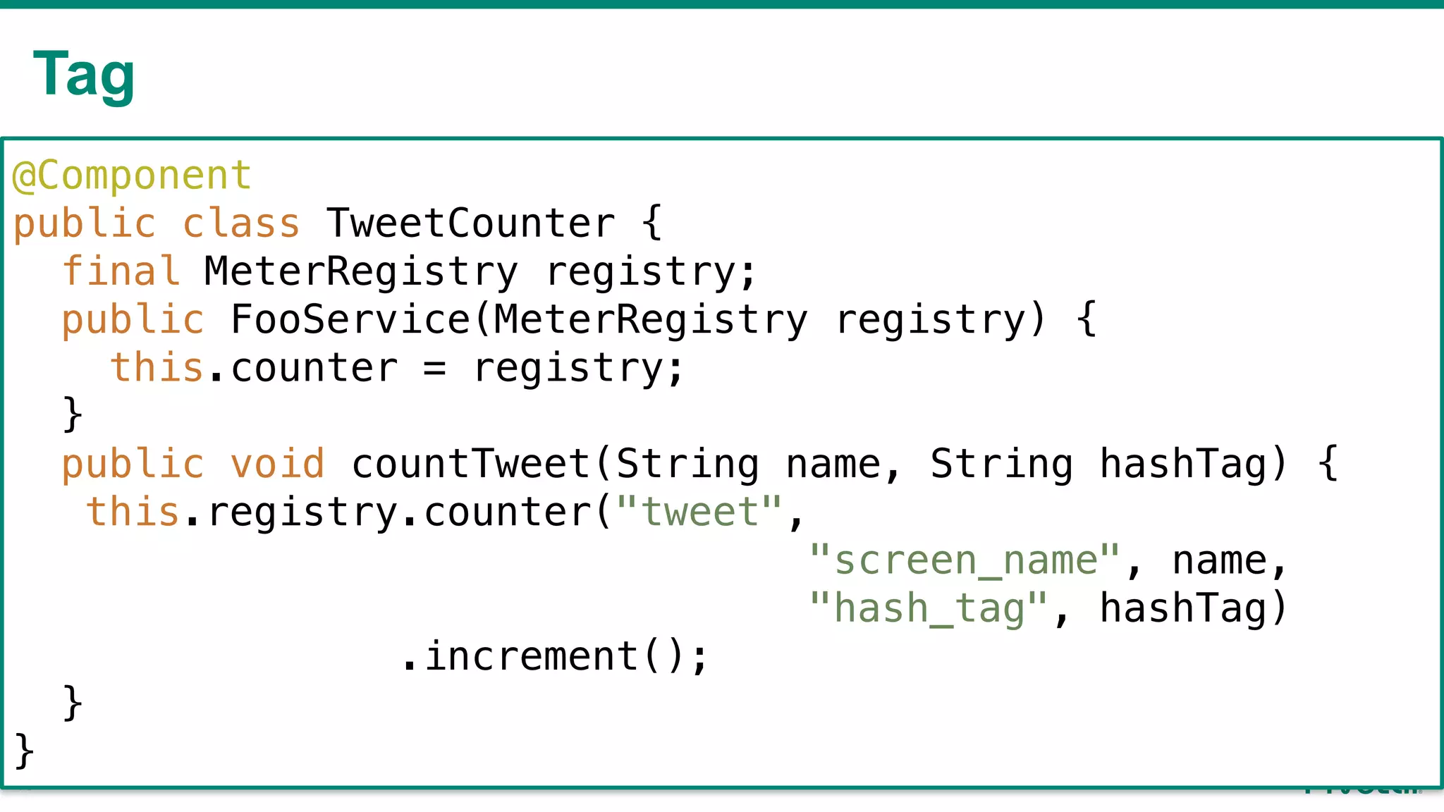 Tag
!46
@Component
public class TweetCounter {
final MeterRegistry registry;
public FooService(MeterRegistry registry) {
this.counter = registry;
}
public void countTweet(String name, String hashTag) {
this.registry.counter("tweet",
"screen_name", name,
"hash_tag", hashTag)
.increment();
}
}
 