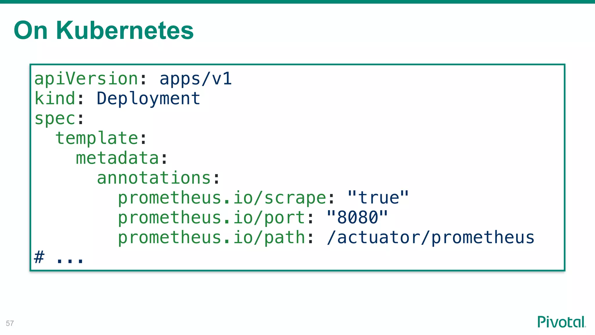 On Kubernetes
!57
apiVersion: apps/v1
kind: Deployment
spec:
template:
metadata:
annotations:
prometheus.io/scrape: "true"
prometheus.io/port: "8080"
prometheus.io/path: /actuator/prometheus 
# ...
 