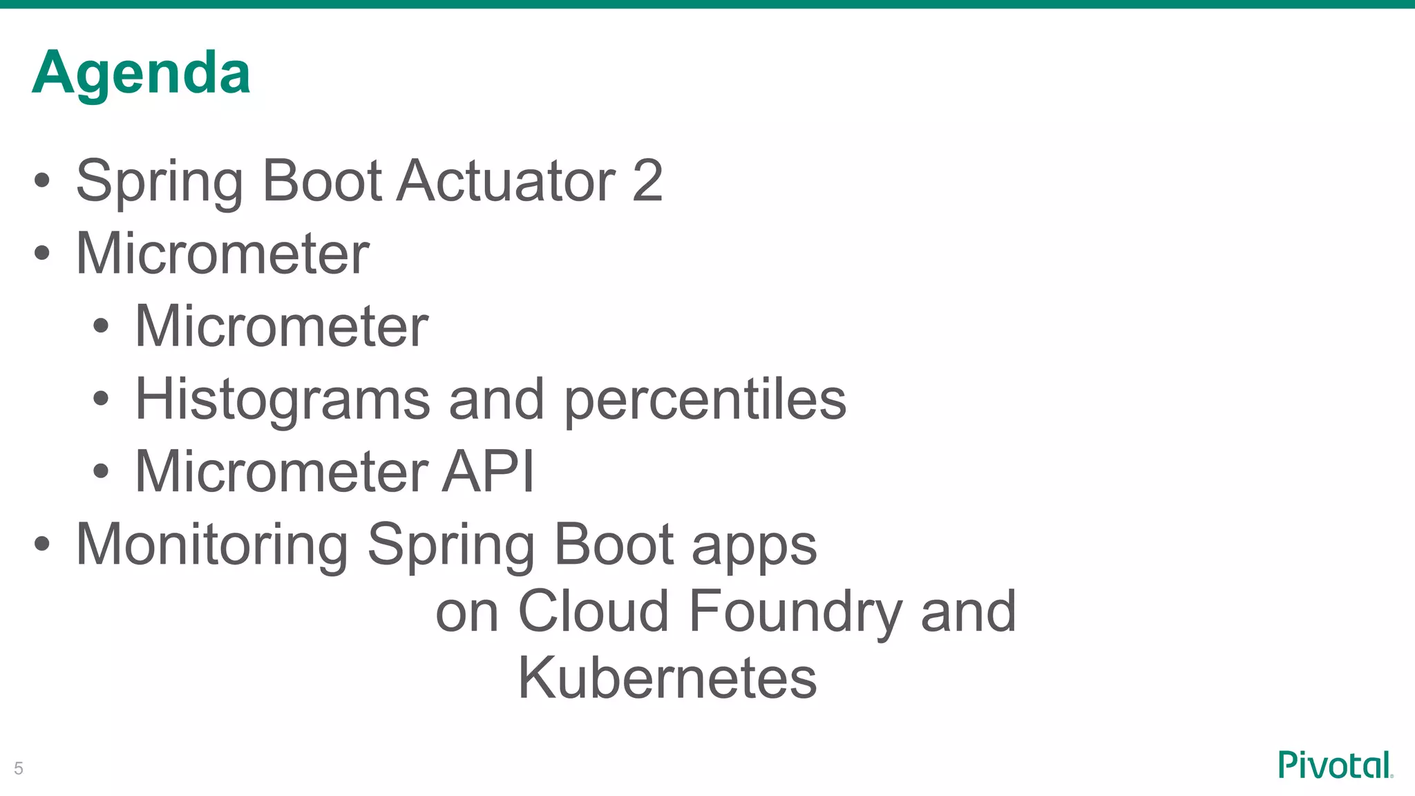 Agenda
!5
• Spring Boot Actuator 2
• Micrometer
• Micrometer
• Histograms and percentiles
• Micrometer API
• Monitoring Spring Boot apps  
on Cloud Foundry and  
Kubernetes
 