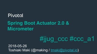 !1
Spring Boot Actuator 2.0 &
Micrometer
2018-05-26
Toshiaki Maki (@making / tmaki@pivotal.io)
#jjug_ccc #ccc_a1
 