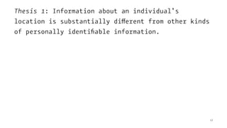 Thesis 1: Information about an individual’s
location is substantially different from other kinds
of personally identiﬁable information.
17
 