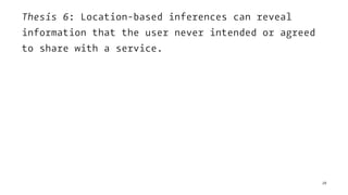 Thesis 6: Location-based inferences can reveal
information that the user never intended or agreed
to share with a service.
28
 