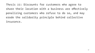 Thesis 11: Discounts for customers who agree to
share their location with a business are effectively
penalizing customers who refuse to do so, and may
erode the solidarity principle behind collective
insurance.
41
 