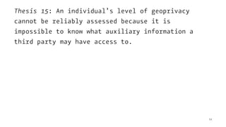 Thesis 15: An individual’s level of geoprivacy
cannot be reliably assessed because it is
impossible to know what auxiliary information a
third party may have access to.
51
 