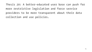 Thesis 20: A better-educated user base can push for
more restrictive legislation and force service
providers to be more transparent about their data
collection and use policies.
64
 