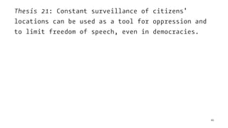 Thesis 21: Constant surveillance of citizens’
locations can be used as a tool for oppression and
to limit freedom of speech, even in democracies.
66
 