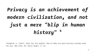 Privacy is an achievement of
modern civilization, and not
just a mere "blip in human
history" %
%
Weigend, A. (2017). Data for the people: How to make our post-privacy economy work
for you. New York, NY: Basic Books. P. 47.
69
 