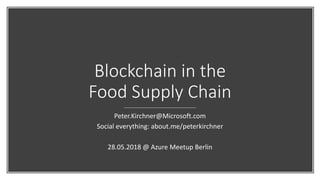 Blockchain in the
Food Supply Chain
Peter.Kirchner@Microsoft.com
Social everything: about.me/peterkirchner
28.05.2018 @ Azure Meetup Berlin
 