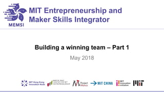 MIT Entrepreneurship and
Maker Skills Integrator
Building a winning team – Part 1
May 2018
 