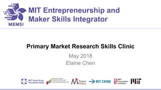 MIT Entrepreneurship and
Maker Skills Integrator
Primary Market Research Skills Clinic
May 2018
Elaine Chen
 