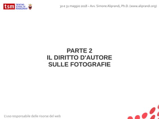 PARTE 2
IL DIRITTO D'AUTORE
SULLE FOTOGRAFIE
L'uso responsabile delle risorse del web
30 e 31 maggio 2018 – Avv. Simone Aliprandi, Ph.D. (www.aliprandi.org)
 