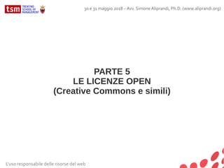 PARTE 5
LE LICENZE OPEN
(Creative Commons e simili)
L'uso responsabile delle risorse del web
30 e 31 maggio 2018 – Avv. Simone Aliprandi, Ph.D. (www.aliprandi.org)
 
