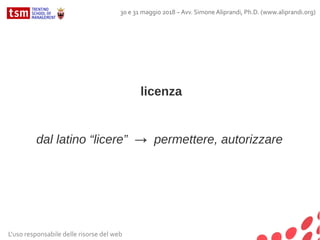 licenza
dal latino “licere” → permettere, autorizzare
L'uso responsabile delle risorse del web
30 e 31 maggio 2018 – Avv. Simone Aliprandi, Ph.D. (www.aliprandi.org)
 
