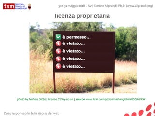 L'uso responsabile delle risorse del web
30 e 31 maggio 2018 – Avv. Simone Aliprandi, Ph.D. (www.aliprandi.org)
licenza proprietaria
photo by Nathan Gibbs | license CC by-nc-sa | source www.flickr.com/photos/nathangibbs/4855872454
 