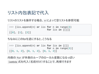 ꥹڰӛǴ
ꥹȤΥꥹȤϡ n ˤäƿեꥹȤտ
>>> [lis.append(n) or lis for n in range(3)
... for lis in [[]]]
[[0], [1], [2]]
ʤߤˤforˤȡʤ
>>> [lis.append(n) or lis for lis in [[]]
... for n in range(3)]
[[0, 1, 2], [0, 1, 2], [0, 1, 2]]
ڂȤ for ȤΥ`פΥ`ˤʤäݤ
lambda ʽ루ǰ뤳ȤǡَǤޤ
 