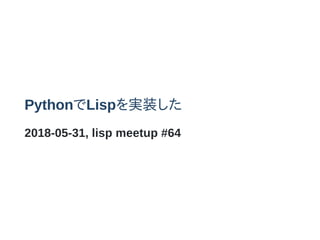PythonでLispを実装した
2018-05-31, lisp meetup #64
 