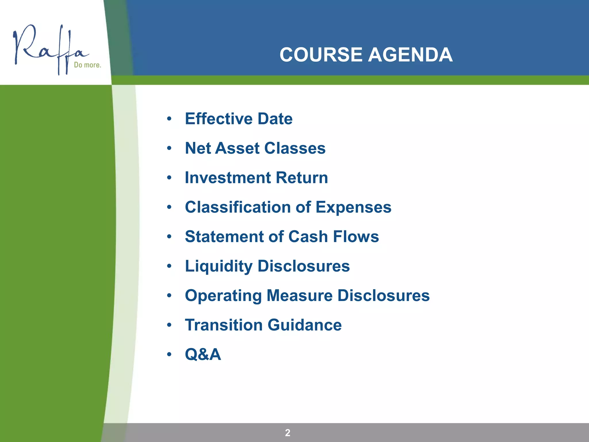 COURSE AGENDA
• Effective Date
• Net Asset Classes
• Investment Return
• Classification of Expenses
• Statement of Cash Flows
• Liquidity Disclosures
• Operating Measure Disclosures
• Transition Guidance
• Q&A
2
 