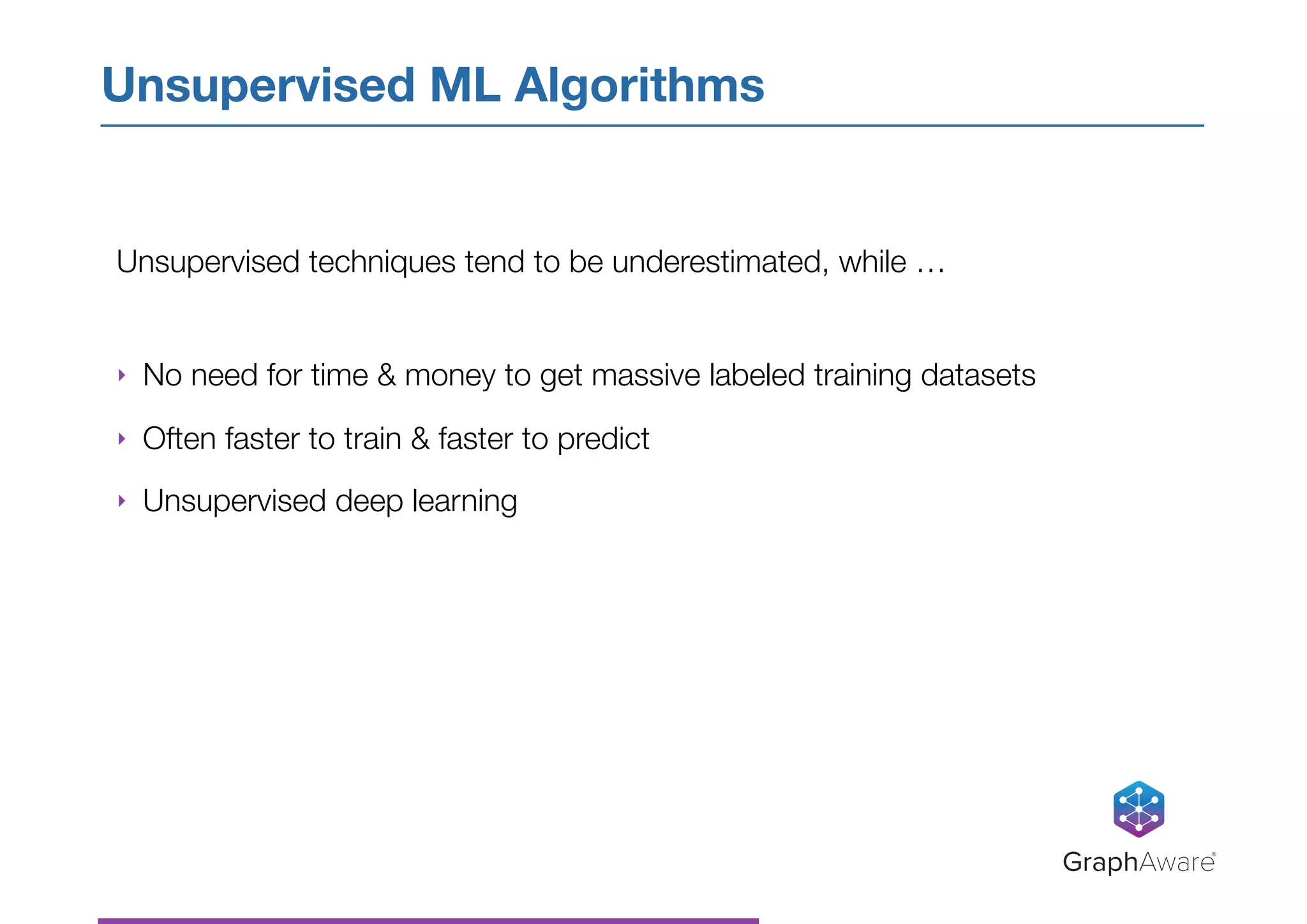 Unsupervised techniques tend to be underestimated, while …
‣ No need for time & money to get massive labeled training datasets
‣ Often faster to train & faster to predict
‣ Unsupervised deep learning
Unsupervised ML Algorithms
GraphAware®
 