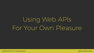 @ﬁschaelameergeildanke.com #webrebels
Using Web APIs  
For Your Own PleasurePleasure
 