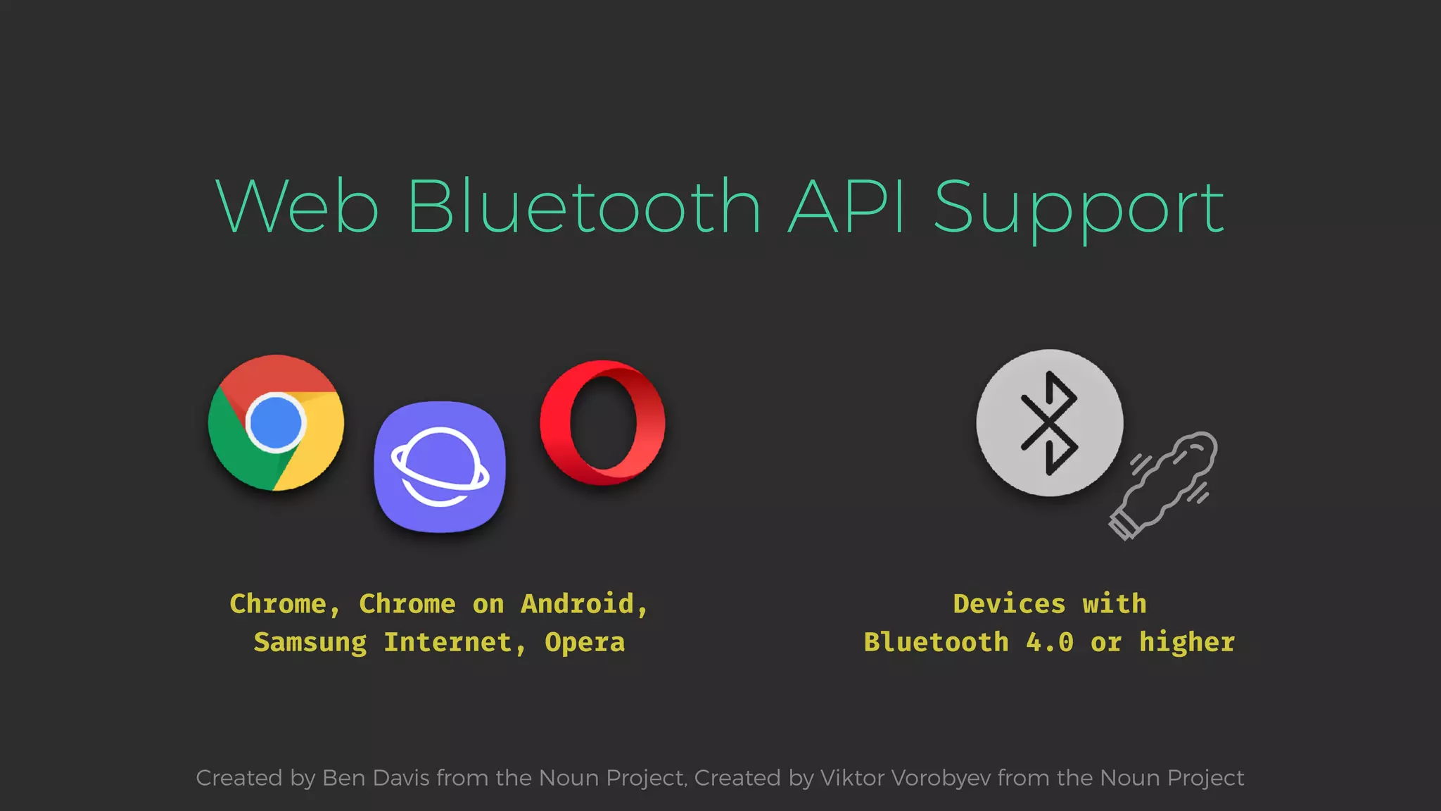 Web Bluetooth API Support
Devices with
Bluetooth 4.0 or higher
Chrome, Chrome on Android, 
Samsung Internet, Opera
Created by Ben Davis from the Noun Project, Created by Viktor Vorobyev from the Noun Project
 