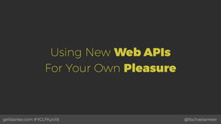 @ﬁschaelameergeildanke.com #YGLFKyiv18
Using New Web APIs  
For Your Own Pleasure
 