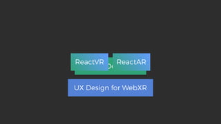 WebXR Device API
UX Design for WebXR
ReactVR ReactAR
 