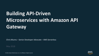 © 2018, Amazon Web Services, Inc. or its Affiliates. All rights reserved.
Chris Munns – Senior Developer Advocate – AWS Serverless
May 2018
Building API-Driven
Microservices with Amazon API
Gateway
 