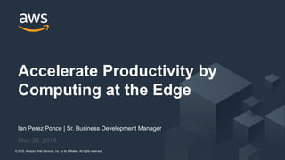 © 2018, Amazon Web Services, Inc. or its Affiliates. All rights reserved.© 2018, Amazon Web Services, Inc. or its Affiliates. All rights reserved.
Ian Perez Ponce | Sr. Business Development Manager
May 30, 2018
Accelerate Productivity by
Computing at the Edge
 